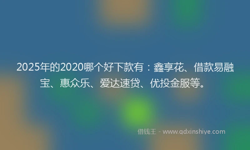 2025年的2020哪个好下款有：鑫享花、借款易融宝、惠众乐、爱达速贷、优投金服等。