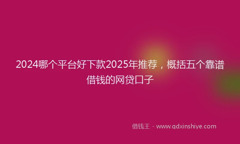 2024哪个平台好下款2025年推荐，概括五个靠谱借钱的网贷口子
