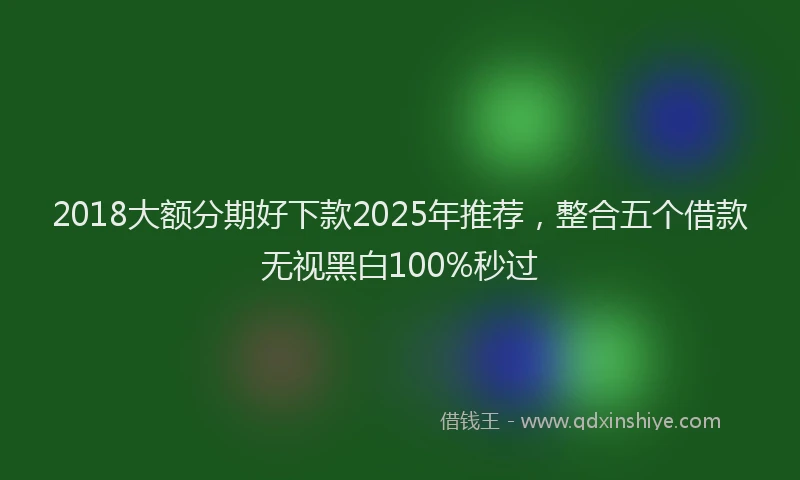 2018大额分期好下款2025年推荐，整合五个借款无视黑白100%秒过