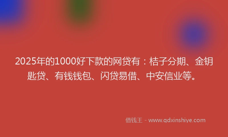 2025年的1000好下款的网贷有：桔子分期、金钥匙贷、有钱钱包、闪贷易借、中安信业等。