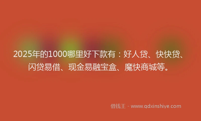 2025年的1000哪里好下款有：好人贷、快快贷、闪贷易借、现金易融宝盒、魔快商城等。