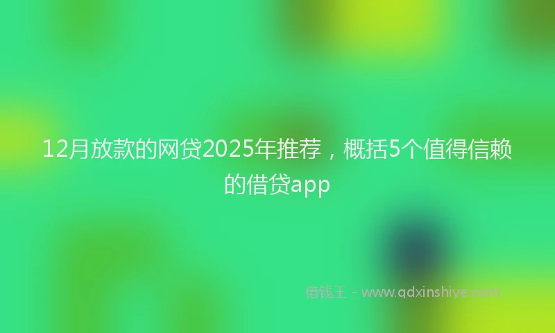 12月放款的网贷2025年推荐，概括5个值得信赖的借贷app