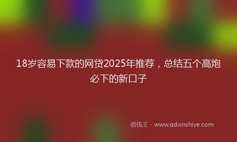 18岁容易下款的网贷2025年推荐，总结五个高炮必下的新口子