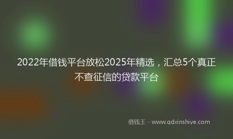 2022年借钱平台放松2025年精选，汇总5个真正不查征信的贷款平台