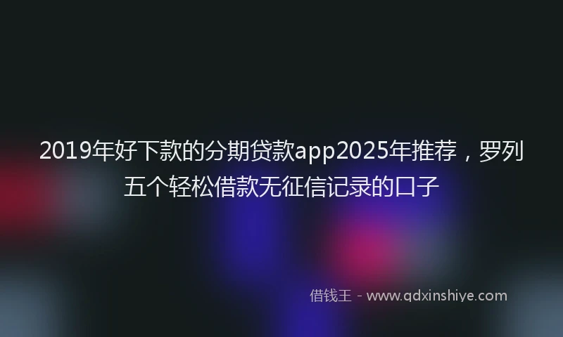 2019年好下款的分期贷款app2025年推荐，罗列五个轻松借款无征信记录的口子