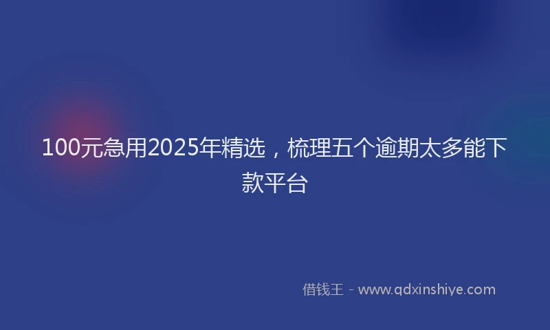100元急用2025年精选，梳理五个逾期太多能下款平台