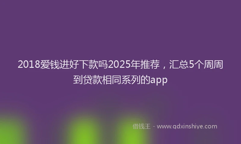 2018爱钱进好下款吗2025年推荐，汇总5个周周到贷款相同系列的app