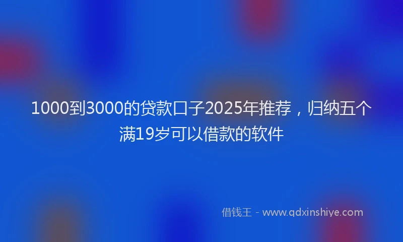 1000到3000的贷款口子2025年推荐，归纳五个满19岁可以借款的软件
