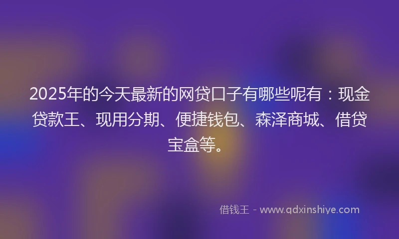 2025年的今天最新的网贷口子有哪些呢有：现金贷款王、现用分期、便捷钱包、森泽商城、借贷宝盒等。