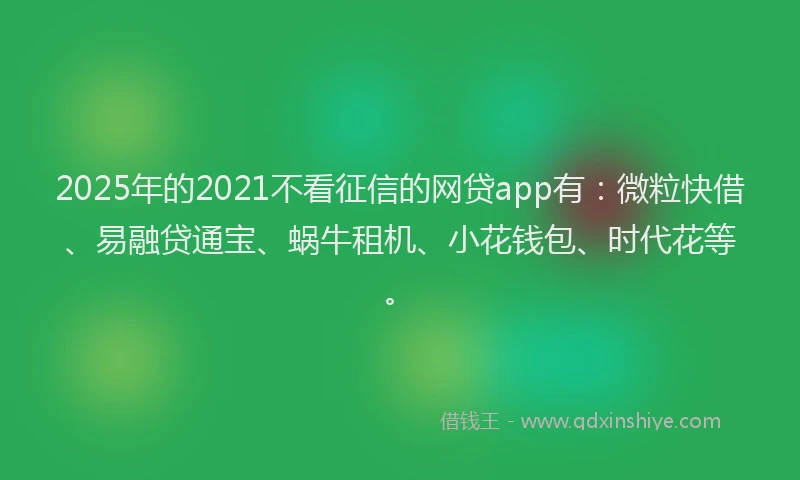 2025年的2021不看征信的网贷app有：微粒快借、易融贷通宝、蜗牛租机、小花钱包、时代花等。