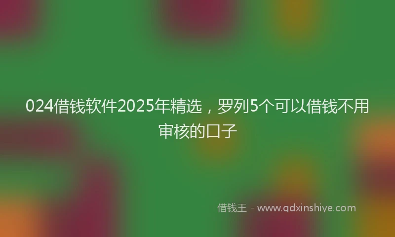 024借钱软件2025年精选，罗列5个可以借钱不用审核的口子