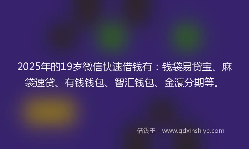 2025年的19岁微信快速借钱有：钱袋易贷宝、麻袋速贷、有钱钱包、智汇钱包、金瀛分期等。