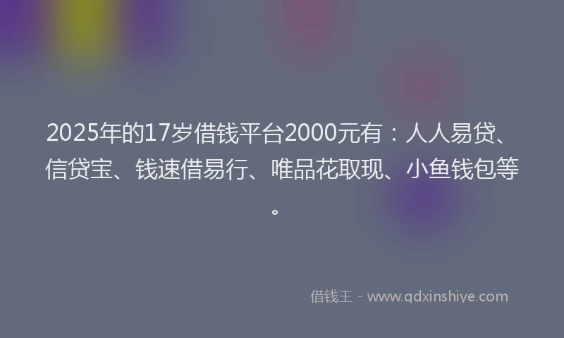 2025年的17岁借钱平台2000元有：人人易贷、信贷宝、钱速借易行、唯品花取现、小鱼钱包等。