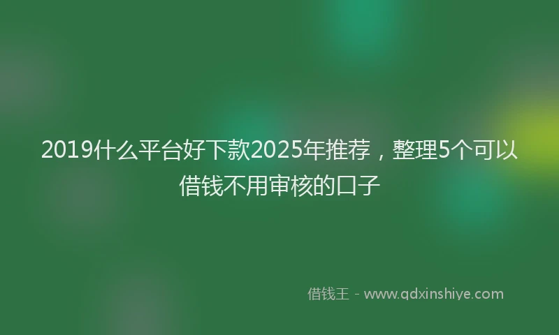 2019什么平台好下款2025年推荐，整理5个可以借钱不用审核的口子
