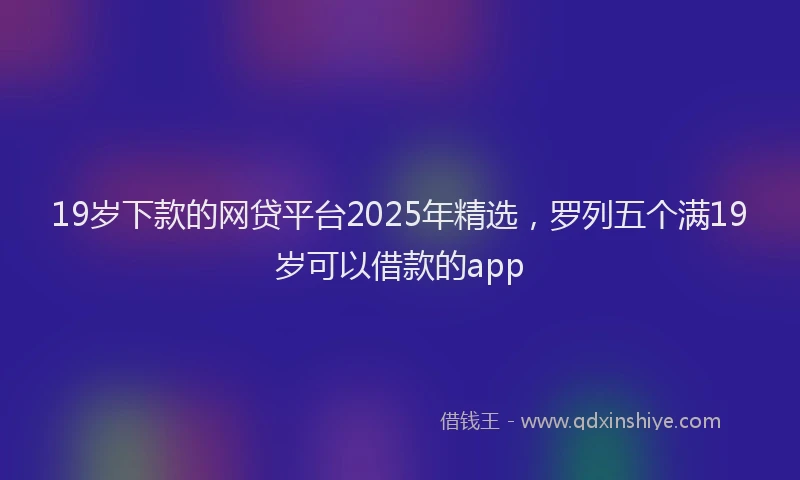 19岁下款的网贷平台2025年精选，罗列五个满19岁可以借款的app