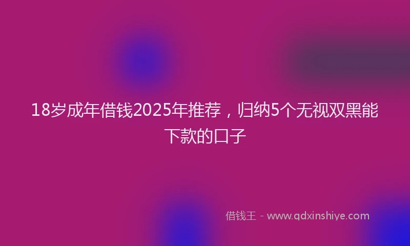 18岁成年借钱2025年推荐，归纳5个无视双黑能下款的口子