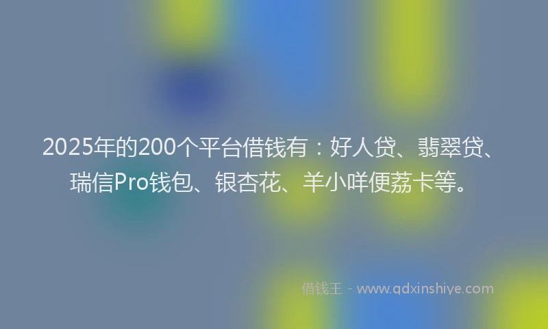 2025年的200个平台借钱有：好人贷、翡翠贷、瑞信Pro钱包、银杏花、羊小咩便荔卡等。