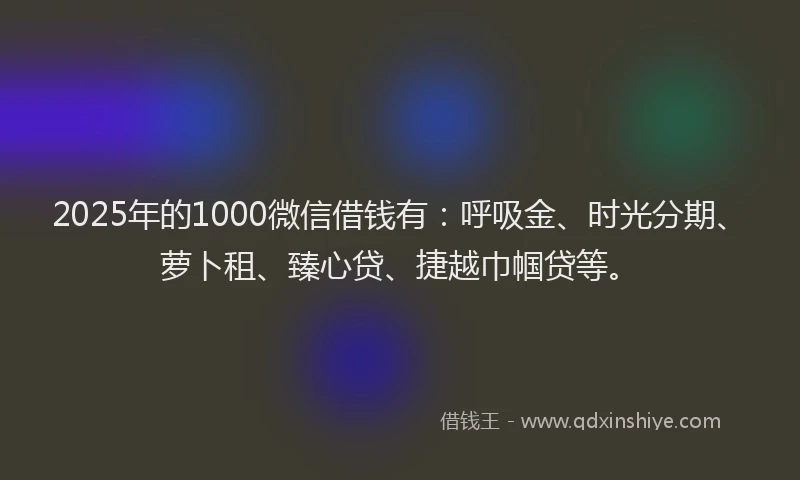 2025年的1000微信借钱有：呼吸金、时光分期、萝卜租、臻心贷、捷越巾帼贷等。