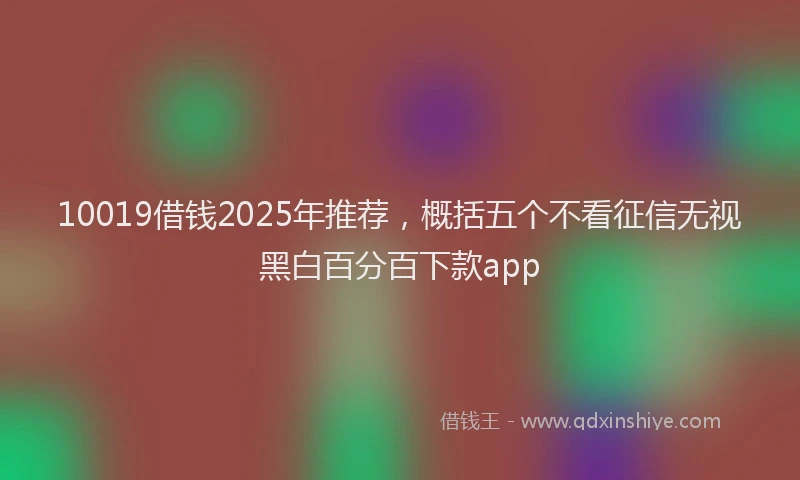10019借钱2025年推荐，概括五个不看征信无视黑白百分百下款app