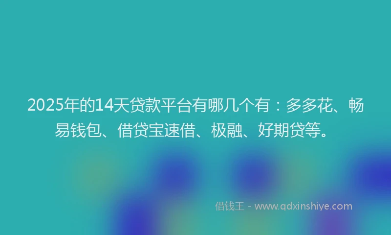 2025年的14天贷款平台有哪几个有：多多花、畅易钱包、借贷宝速借、极融、好期贷等。