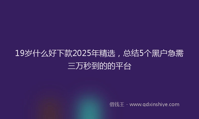 19岁什么好下款2025年精选，总结5个黑户急需三万秒到的的平台