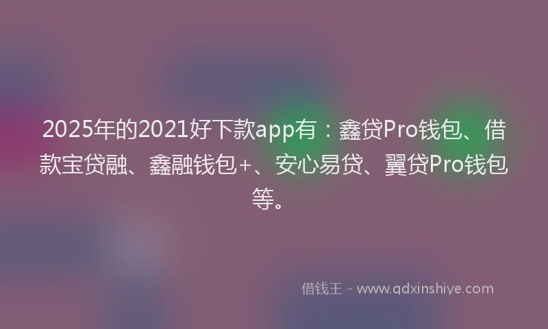 2025年的2021好下款app有：鑫贷Pro钱包、借款宝贷融、鑫融钱包+、安心易贷、翼贷Pro钱包等。