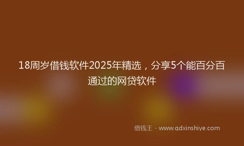 18周岁借钱软件2025年精选，分享5个能百分百通过的网贷软件