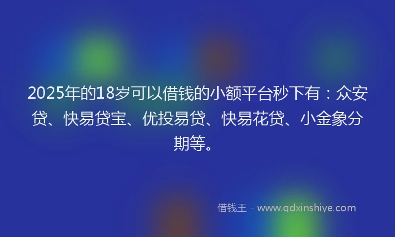 2025年的18岁可以借钱的小额平台秒下有：众安贷、快易贷宝、优投易贷、快易花贷、小金象分期等。