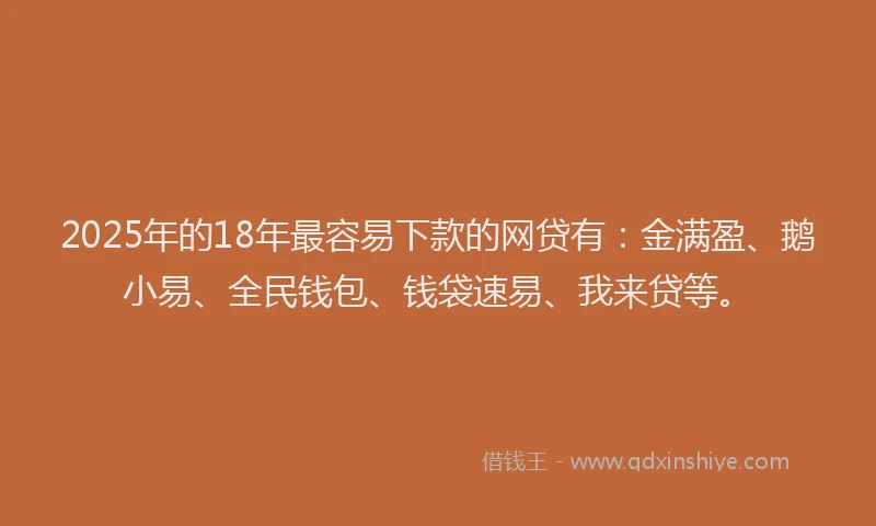 2025年的18年最容易下款的网贷有：金满盈、鹅小易、全民钱包、钱袋速易、我来贷等。