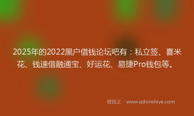 2025年的2022黑户借钱论坛吧有：私立签、喜米花、钱速借融通宝、好运花、易捷Pro钱包等。