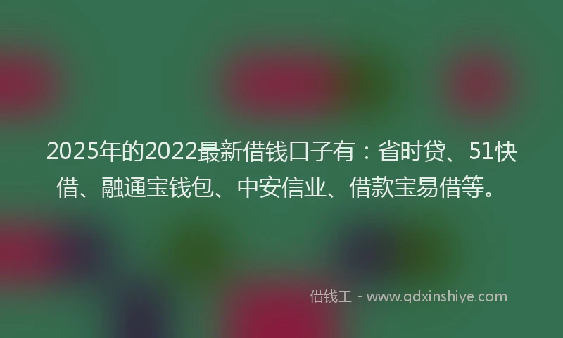 2025年的2022最新借钱口子有：省时贷、51快借、融通宝钱包、中安信业、借款宝易借等。
