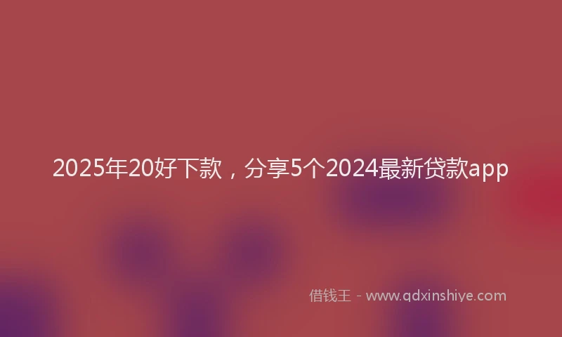 2025年20好下款，分享5个2024最新贷款app
