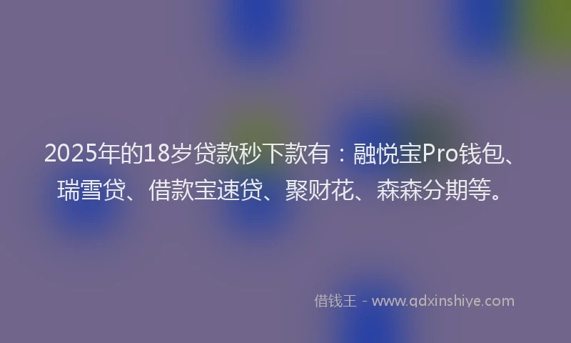 2025年的18岁贷款秒下款有：融悦宝Pro钱包、瑞雪贷、借款宝速贷、聚财花、森森分期等。
