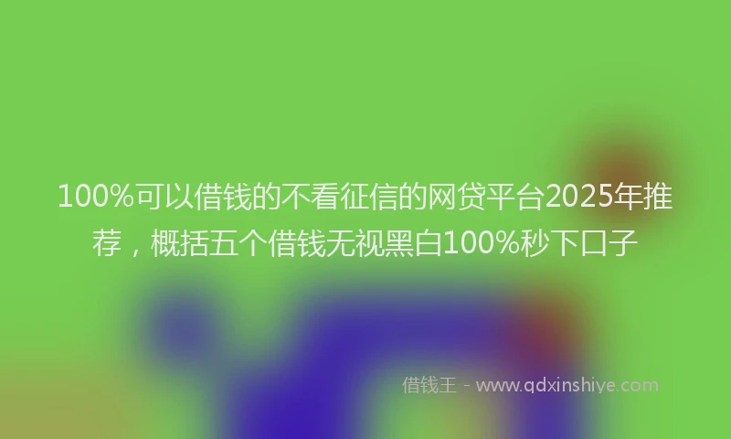 100%可以借钱的不看征信的网贷平台2025年推荐，概括五个借钱无视黑白100%秒下口子