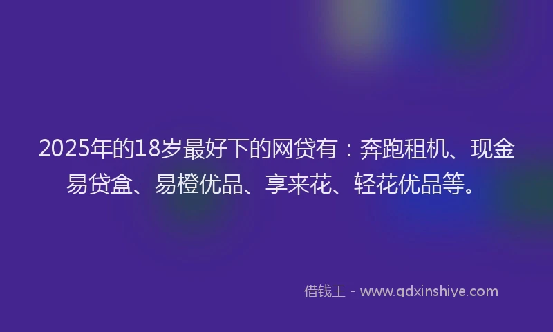 2025年的18岁最好下的网贷有：奔跑租机、现金易贷盒、易橙优品、享来花、轻花优品等。