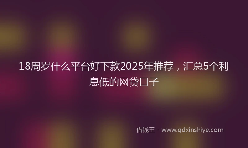 18周岁什么平台好下款2025年推荐，汇总5个利息低的网贷口子