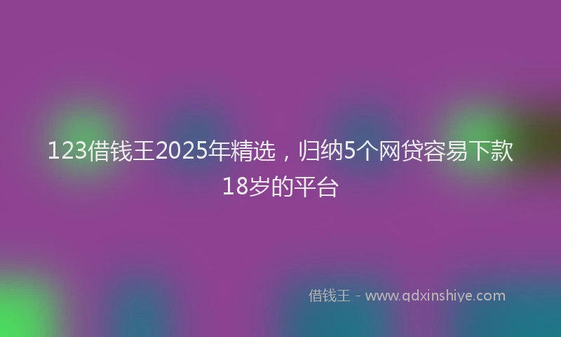 123借钱王2025年精选，归纳5个网贷容易下款18岁的平台