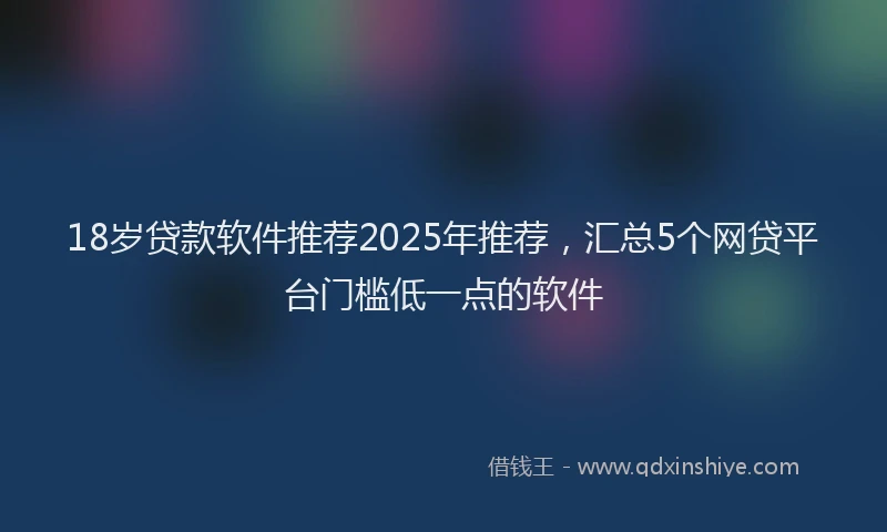 18岁贷款软件推荐2025年推荐，汇总5个网贷平台门槛低一点的软件