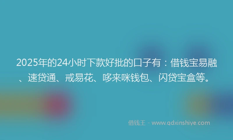 2025年的24小时下款好批的口子有:借钱宝易融、速贷通、戒易花、哆来咪钱包、闪贷宝盒等。
