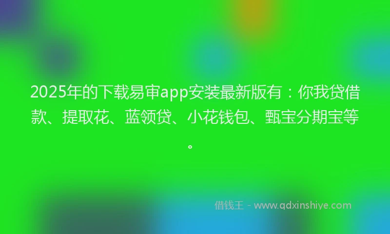 2025年的下载易审app安装最新版有：你我贷借款、提取花、蓝领贷、小花钱包、甄宝分期宝等。