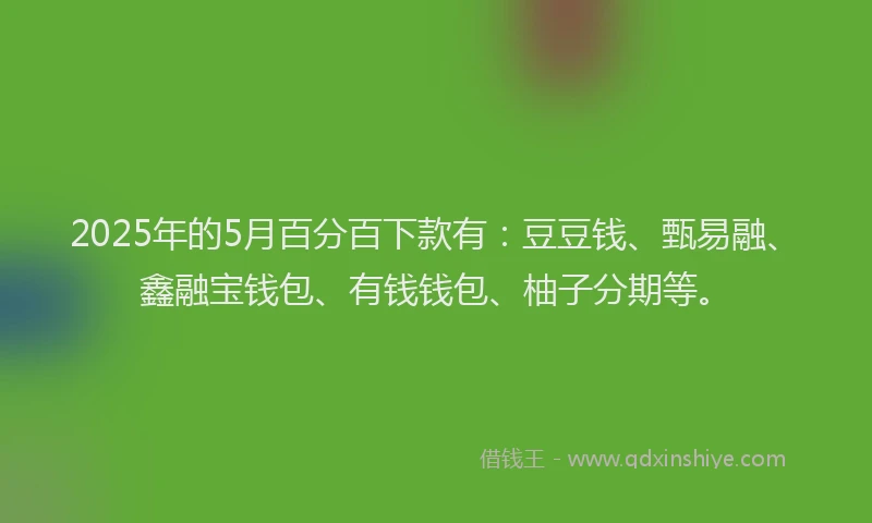 2025年的5月百分百下款有：豆豆钱、甄易融、鑫融宝钱包、有钱钱包、柚子分期等。
