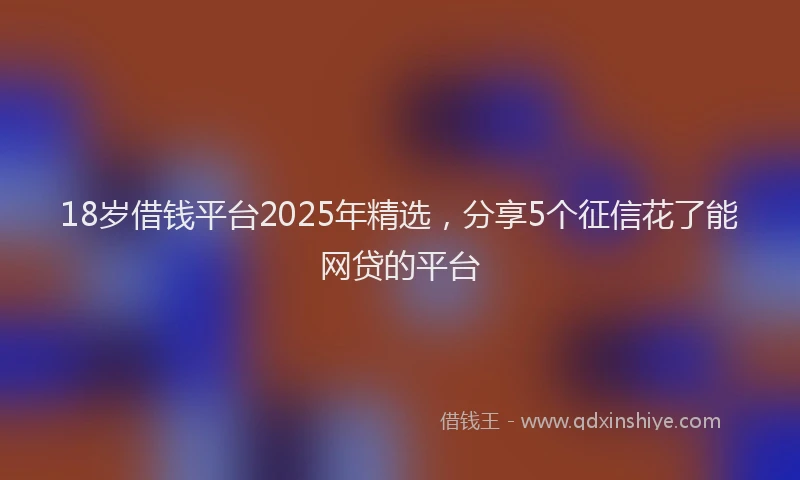 18岁借钱平台2025年精选，分享5个征信花了能网贷的平台