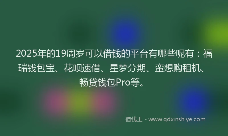 2025年的19周岁可以借钱的平台有哪些呢有：福瑞钱包宝、花呗速借、星梦分期、蛮想购租机、畅贷钱包Pro等。