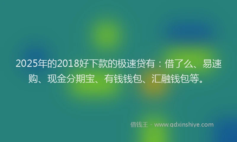 2025年的2018好下款的极速贷有：借了么、易速购、现金分期宝、有钱钱包、汇融钱包等。
