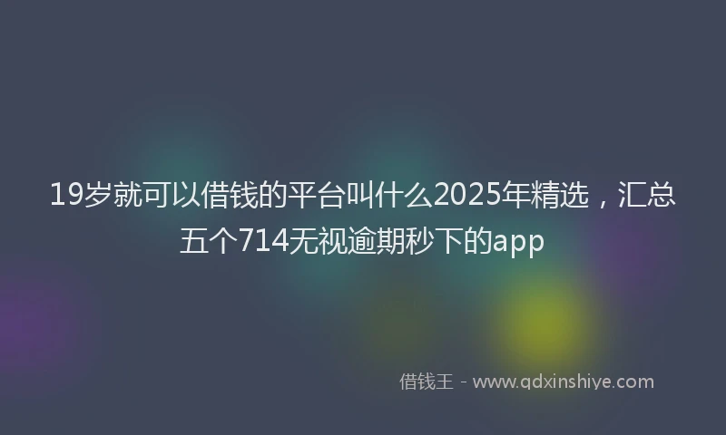 19岁就可以借钱的平台叫什么2025年精选，汇总五个714无视逾期秒下的app