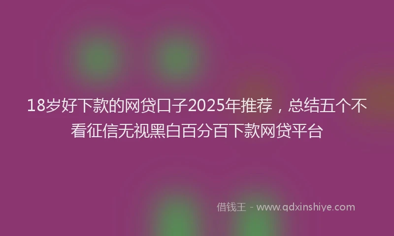 18岁好下款的网贷口子2025年推荐，总结五个不看征信无视黑白百分百下款网贷平台