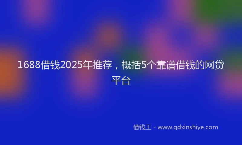 1688借钱2025年推荐，概括5个靠谱借钱的网贷平台