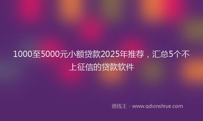 1000至5000元小额贷款2025年推荐，汇总5个不上征信的贷款软件