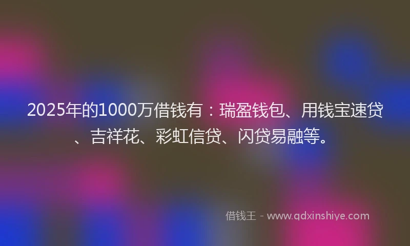 2025年的1000万借钱有：瑞盈钱包、用钱宝速贷、吉祥花、彩虹信贷、闪贷易融等。