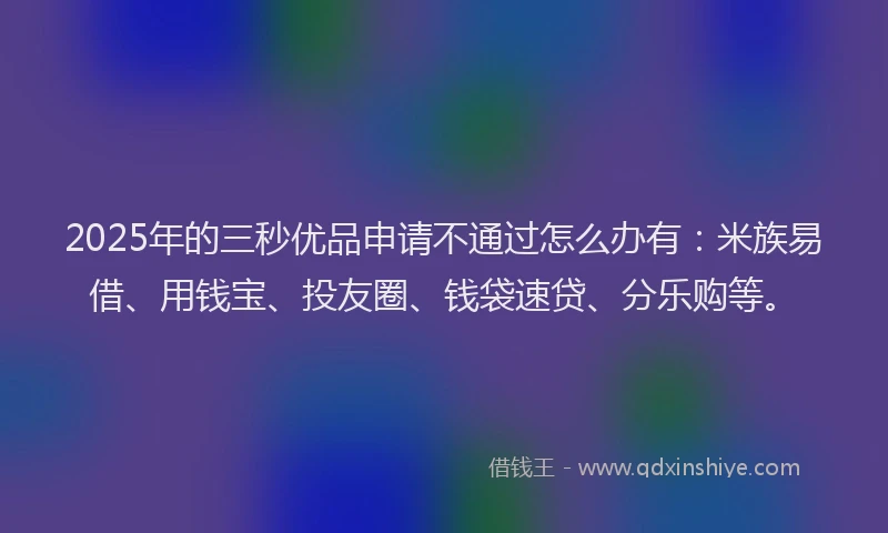 2025年的三秒优品申请不通过怎么办有：米族易借、用钱宝、投友圈、钱袋速贷、分乐购等。